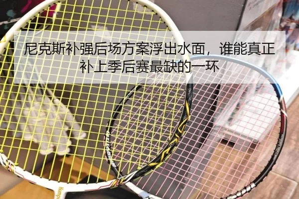 尼克斯补强后场方案浮出水面，谁能真正补上季后赛最缺的一环（KAIYUN）