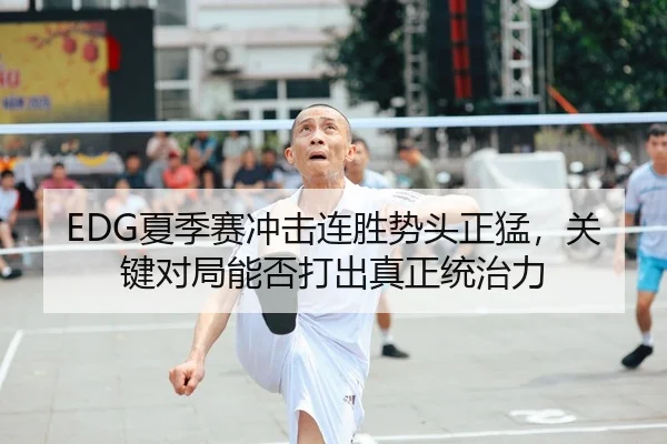 EDG夏季赛冲击连胜势头正猛，关键对局能否打出真正统治力 | KAIYUN